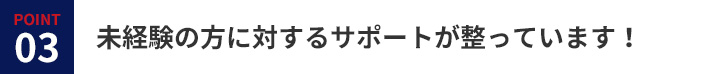 未経験の方に対するサポートが整っています！